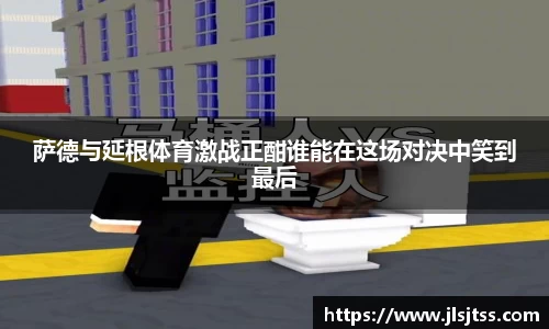 萨德与延根体育激战正酣谁能在这场对决中笑到最后