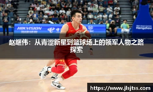 赵继伟：从青涩新星到篮球场上的领军人物之路探索
