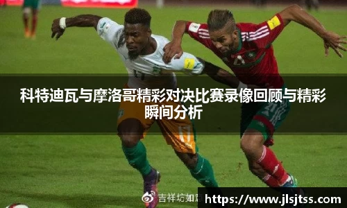 科特迪瓦与摩洛哥精彩对决比赛录像回顾与精彩瞬间分析