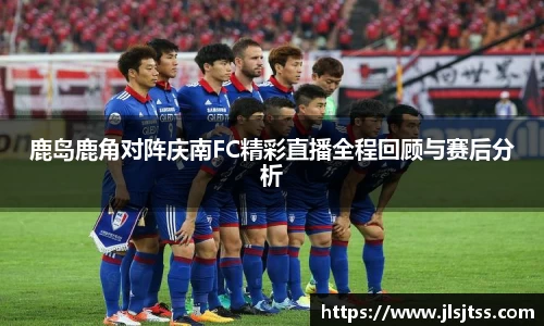 鹿岛鹿角对阵庆南FC精彩直播全程回顾与赛后分析