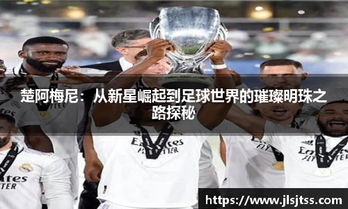 楚阿梅尼：从新星崛起到足球世界的璀璨明珠之路探秘