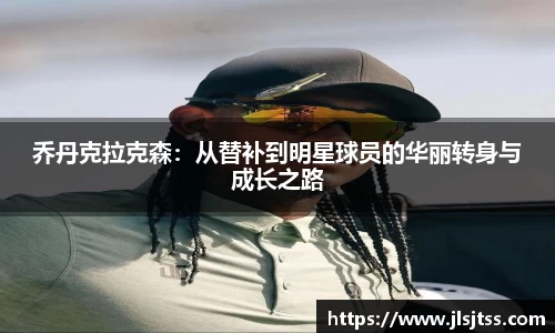 乔丹克拉克森：从替补到明星球员的华丽转身与成长之路