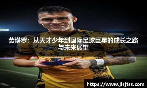 劳塔罗：从天才少年到国际足球巨星的成长之路与未来展望