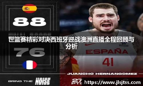 世篮赛精彩对决西班牙迎战澳洲直播全程回顾与分析