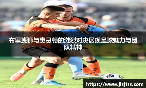 布里班狮与惠灵顿的激烈对决展现足球魅力与团队精神