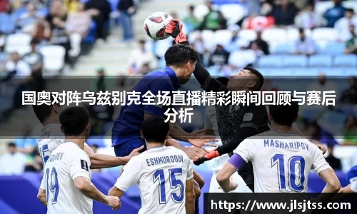 国奥对阵乌兹别克全场直播精彩瞬间回顾与赛后分析