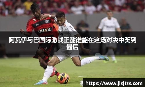 阿瓦伊与巴国际激战正酣谁能在这场对决中笑到最后