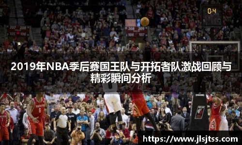 2019年NBA季后赛国王队与开拓者队激战回顾与精彩瞬间分析