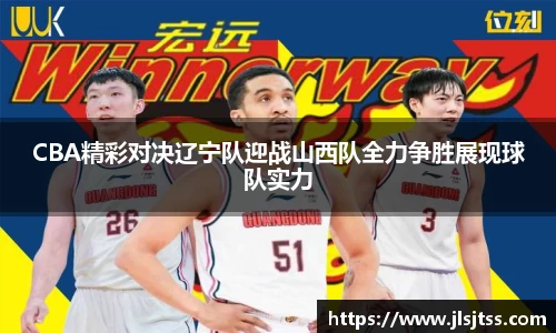 CBA精彩对决辽宁队迎战山西队全力争胜展现球队实力