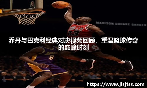 乔丹与巴克利经典对决视频回顾，重温篮球传奇的巅峰时刻
