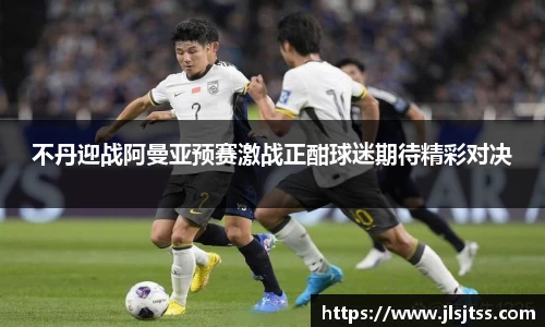 不丹迎战阿曼亚预赛激战正酣球迷期待精彩对决