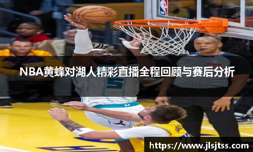 NBA黄蜂对湖人精彩直播全程回顾与赛后分析