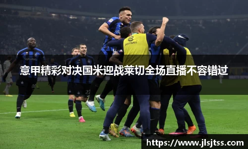 意甲精彩对决国米迎战莱切全场直播不容错过