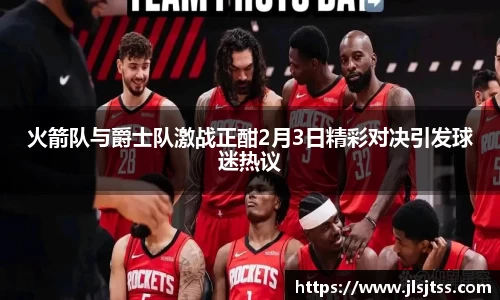 火箭队与爵士队激战正酣2月3日精彩对决引发球迷热议