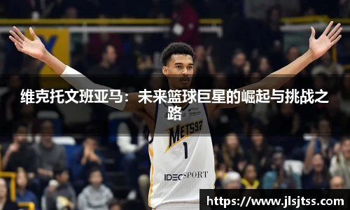维克托文班亚马：未来篮球巨星的崛起与挑战之路