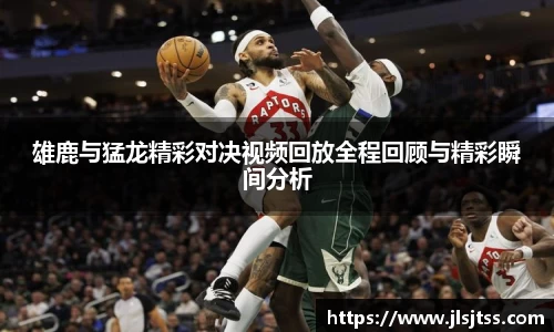雄鹿与猛龙精彩对决视频回放全程回顾与精彩瞬间分析