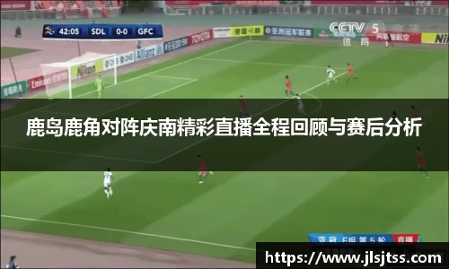 鹿岛鹿角对阵庆南精彩直播全程回顾与赛后分析