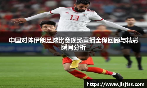 中国对阵伊朗足球比赛现场直播全程回顾与精彩瞬间分析