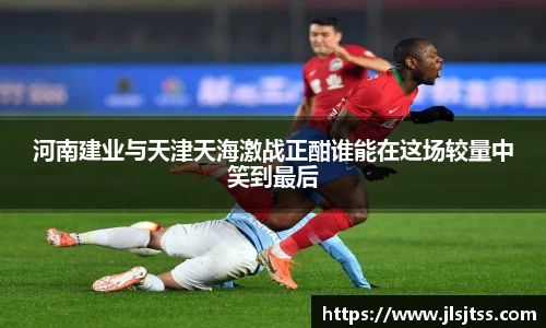 河南建业与天津天海激战正酣谁能在这场较量中笑到最后