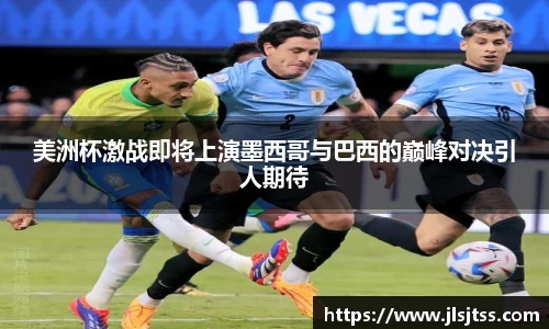 美洲杯激战即将上演墨西哥与巴西的巅峰对决引人期待