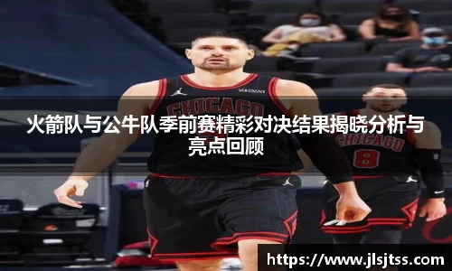 火箭队与公牛队季前赛精彩对决结果揭晓分析与亮点回顾