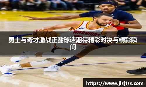 勇士与奇才激战正酣球迷期待精彩对决与精彩瞬间