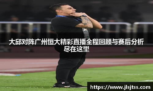 大邱对阵广州恒大精彩直播全程回顾与赛后分析尽在这里
