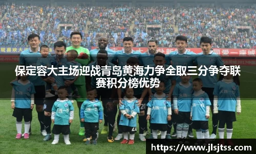 保定容大主场迎战青岛黄海力争全取三分争夺联赛积分榜优势
