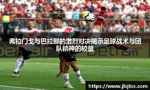 弗拉门戈与巴拉那的激烈对决揭示足球战术与团队精神的较量