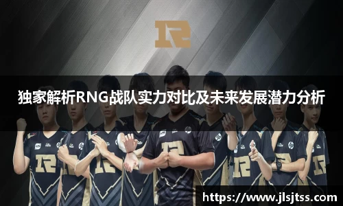 独家解析RNG战队实力对比及未来发展潜力分析
