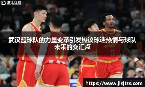 武汉篮球队的力量变革引发热议球迷热情与球队未来的交汇点