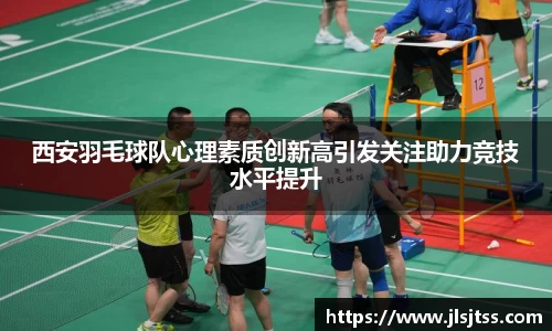 西安羽毛球队心理素质创新高引发关注助力竞技水平提升